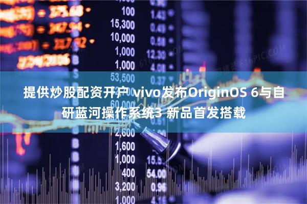 提供炒股配资开户 vivo发布OriginOS 6与自研蓝河操作系统3 新品首发搭载
