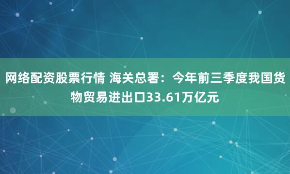 网络配资股票行情 海关总署：今年前三季度我国货物贸易进出口33.61万亿元