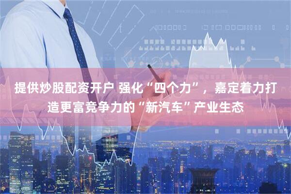 提供炒股配资开户 强化“四个力”，嘉定着力打造更富竞争力的“新汽车”产业生态
