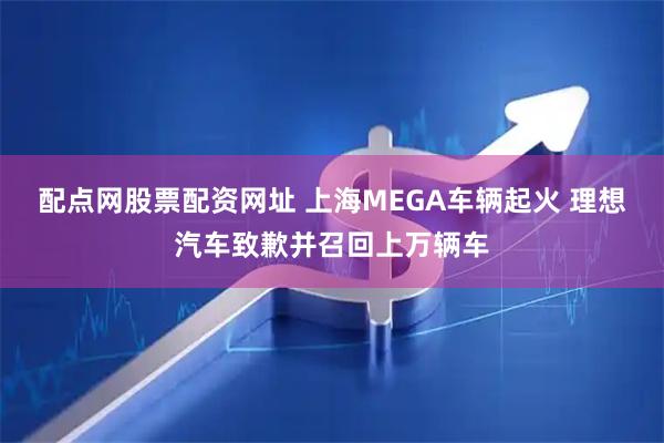 配点网股票配资网址 上海MEGA车辆起火 理想汽车致歉并召回上万辆车