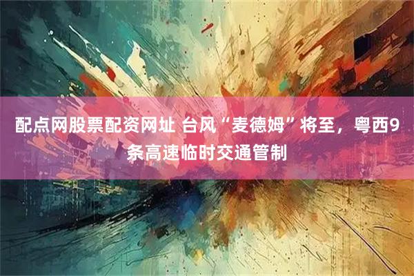 配点网股票配资网址 台风“麦德姆”将至，粤西9条高速临时交通管制