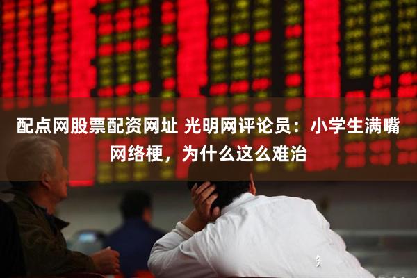 配点网股票配资网址 光明网评论员:小学生满嘴网络梗,为什么这么难治