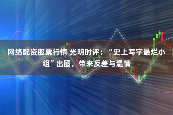 网络配资股票行情 光明时评：“史上写字最烂小组”出圈，带来反差与温情