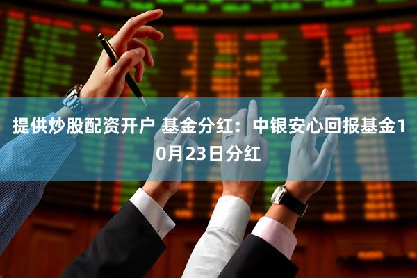 提供炒股配资开户 基金分红：中银安心回报基金10月23日分红
