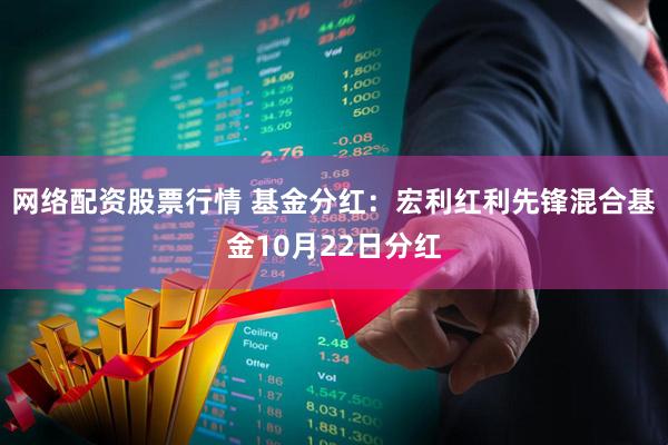 网络配资股票行情 基金分红：宏利红利先锋混合基金10月22日分红