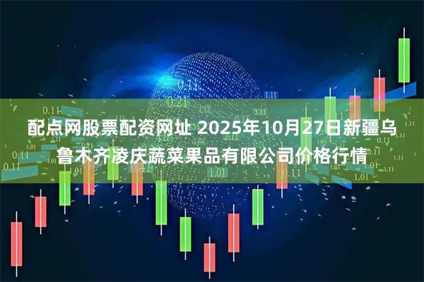 配点网股票配资网址 2025年10月27日新疆乌鲁木齐凌庆蔬菜果品有限公司价格行情