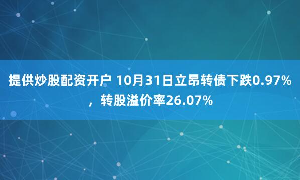 提供炒股配资开户 10月31日立昂转债下跌0.97%，转股溢价率26.07%