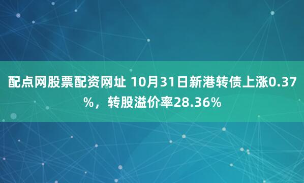 配点网股票配资网址 10月31日新港转债上涨0.37%,转股溢价率28.36%