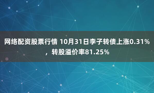 网络配资股票行情 10月31日李子转债上涨0.31%，转股溢价率81.25%