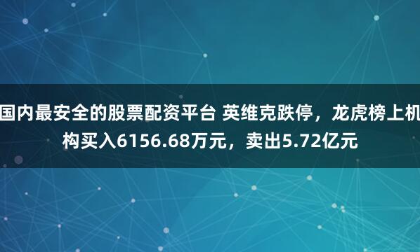国内最安全的股票配资平台 英维克跌停，龙虎榜上机构买入6156.68万元，卖出5.72亿元