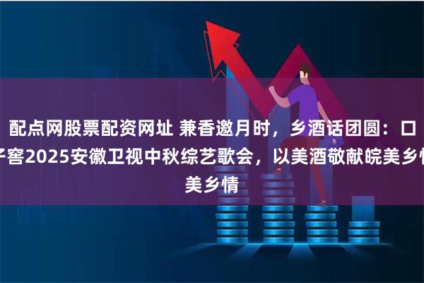 配点网股票配资网址 兼香邀月时，乡酒话团圆：口子窖2025安徽卫视中秋综艺歌会，以美酒敬献皖美乡情