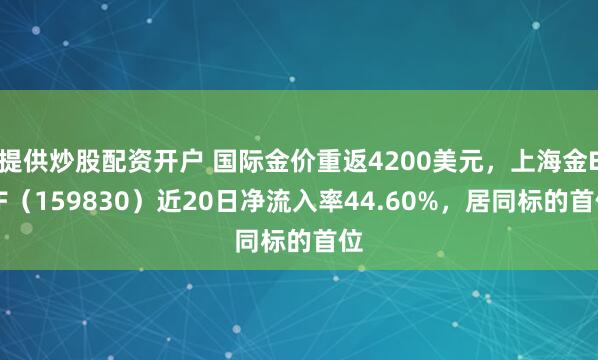 提供炒股配资开户 国际金价重返4200美元，上海金ETF（159830）近20日净流入率44.60%，居同标的首位