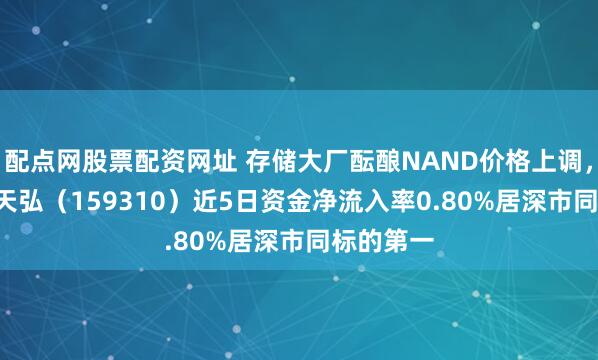 配点网股票配资网址 存储大厂酝酿NAND价格上调,芯片ETF天弘(159310)近5日资金净流入率0.80%居深市同标的第一
