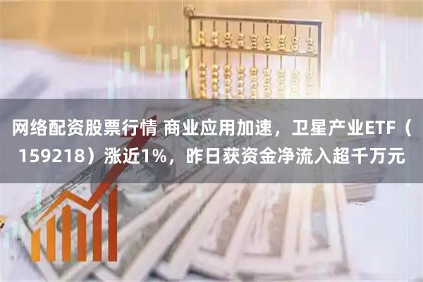 网络配资股票行情 商业应用加速，卫星产业ETF（159218）涨近1%，昨日获资金净流入超千万元