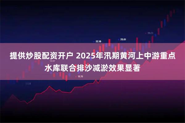 提供炒股配资开户 2025年汛期黄河上中游重点水库联合排沙减淤效果显著