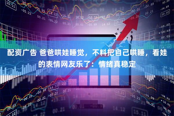 配资广告 爸爸哄娃睡觉，不料把自己哄睡，看娃的表情网友乐了：情绪真稳定