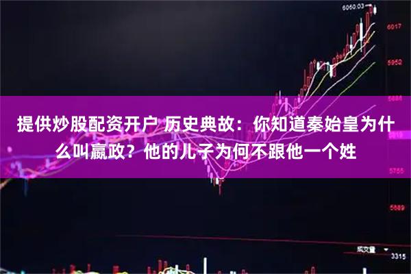 提供炒股配资开户 历史典故：你知道秦始皇为什么叫嬴政？他的儿子为何不跟他一个姓