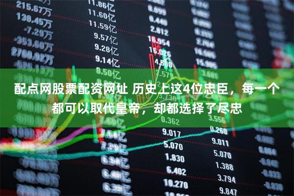 配点网股票配资网址 历史上这4位忠臣，每一个都可以取代皇帝，却都选择了尽忠