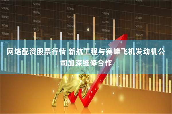 网络配资股票行情 新航工程与赛峰飞机发动机公司加深维修合作