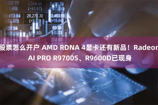 股票怎么开户 AMD RDNA 4显卡还有新品！Radeon AI PRO R9700S、R9600D已现身