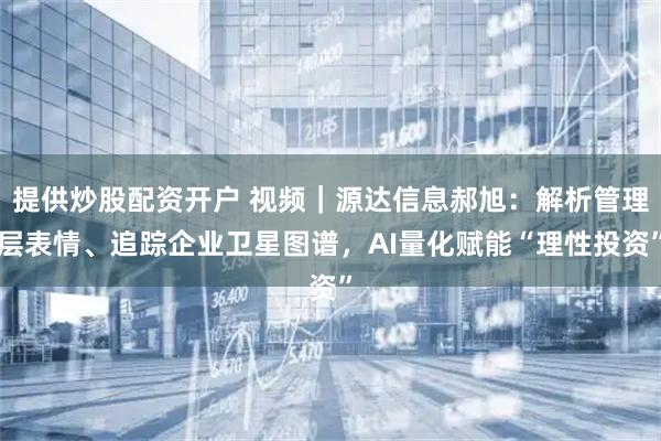 提供炒股配资开户 视频｜源达信息郝旭：解析管理层表情、追踪企业卫星图谱，AI量化赋能“理性投资”
