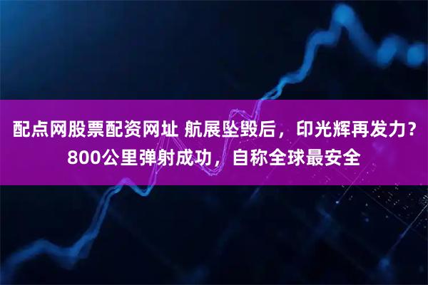 配点网股票配资网址 航展坠毁后，印光辉再发力？800公里弹射成功，自称全球最安全
