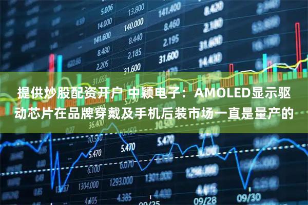 提供炒股配资开户 中颖电子：AMOLED显示驱动芯片在品牌穿戴及手机后装市场一直是量产的