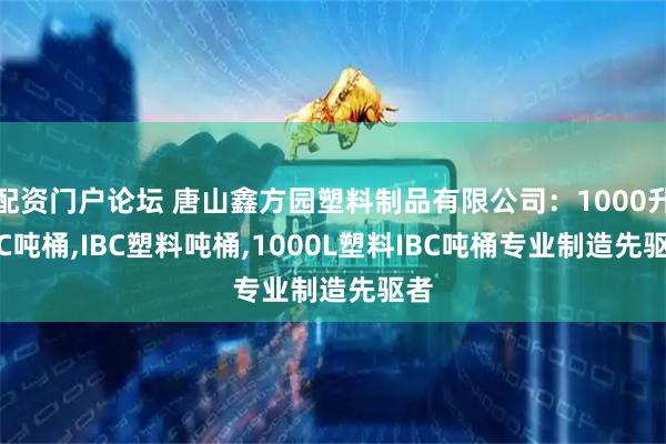 配资门户论坛 唐山鑫方园塑料制品有限公司：1000升IBC吨桶,IBC塑料吨桶,1000L塑料IBC吨桶专业制造先驱者