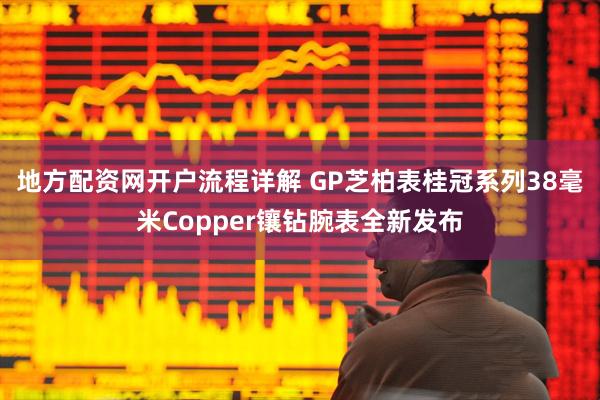 地方配资网开户流程详解 GP芝柏表桂冠系列38毫米Copper镶钻腕表全新发布