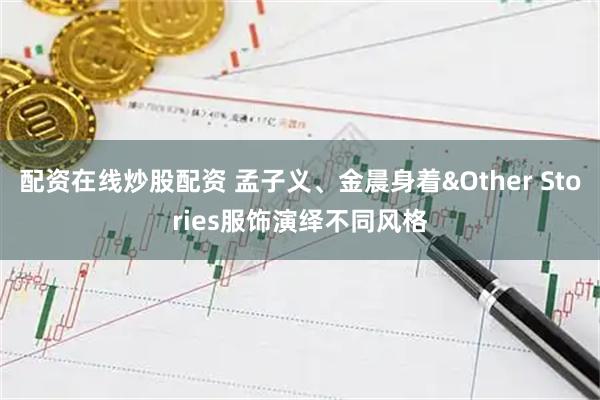 配资在线炒股配资 孟子义、金晨身着&Other Stories服饰演绎不同风格