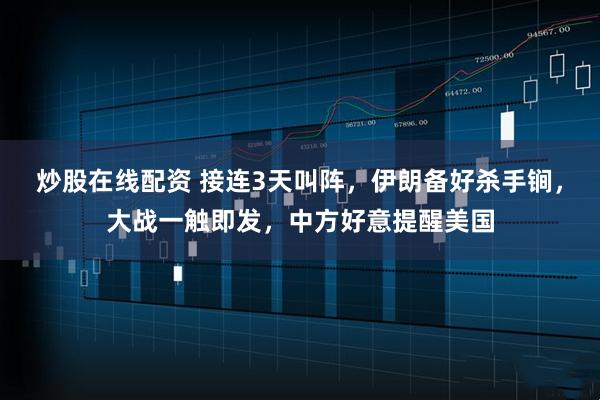 炒股在线配资 接连3天叫阵，伊朗备好杀手锏，大战一触即发，中方好意提醒美国