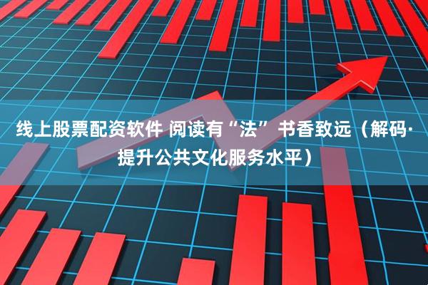 线上股票配资软件 阅读有“法” 书香致远（解码·提升公共文化服务水平）