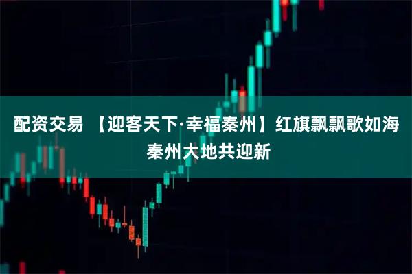 配资交易 【迎客天下·幸福秦州】红旗飘飘歌如海 秦州大地共迎新