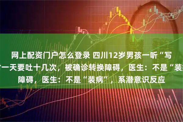 网上配资门户怎么登录 四川12岁男孩一听“写作业”就吐，严重时一天要吐十几次，被确诊转换障碍，医生：不是“装病”，系潜意识反应