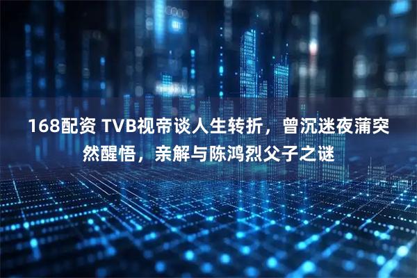 168配资 TVB视帝谈人生转折，曾沉迷夜蒲突然醒悟，亲解与陈鸿烈父子之谜