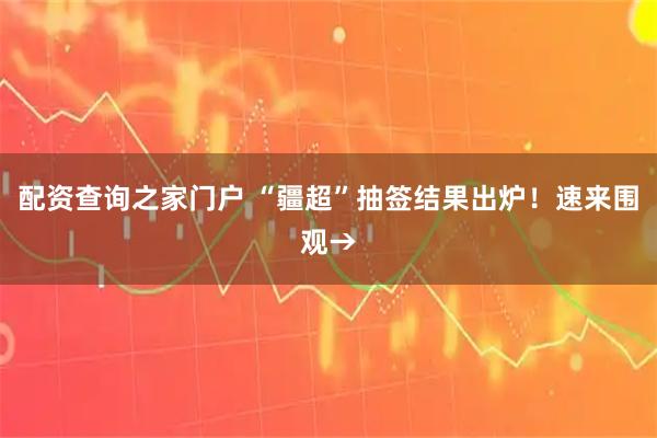 配资查询之家门户 “疆超”抽签结果出炉！速来围观→