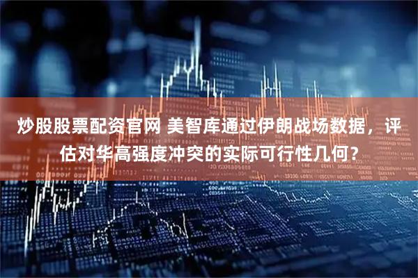 炒股股票配资官网 美智库通过伊朗战场数据，评估对华高强度冲突的实际可行性几何？