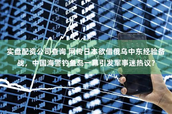 实盘配资公司查询 网传日本欲借俄乌中东经验备战，中国海警钓鱼岛一幕引发军事迷热议？