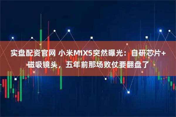 实盘配资官网 小米MIX5突然曝光：自研芯片+磁吸镜头，五年前那场败仗要翻盘了
