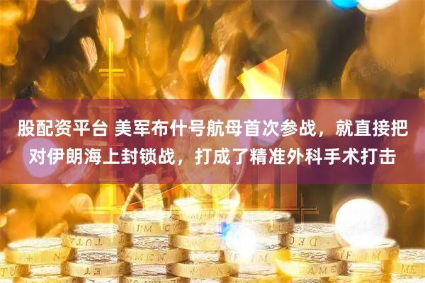 股配资平台 美军布什号航母首次参战，就直接把对伊朗海上封锁战，打成了精准外科手术打击