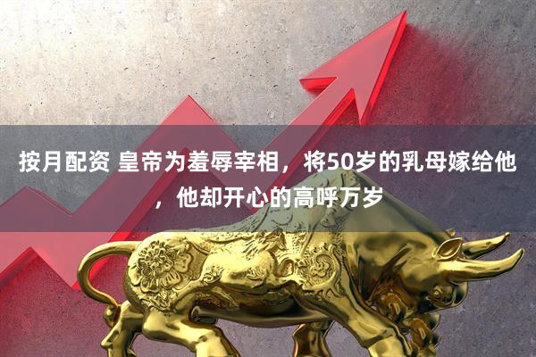 按月配资 皇帝为羞辱宰相，将50岁的乳母嫁给他，他却开心的高呼万岁