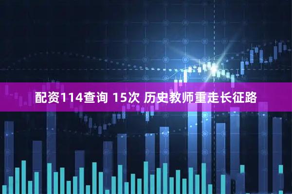 配资114查询 15次 历史教师重走长征路