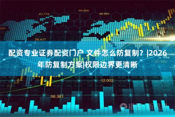 配资专业证券配资门户 文件怎么防复制？|2026年防复制方案|权限边界更清晰