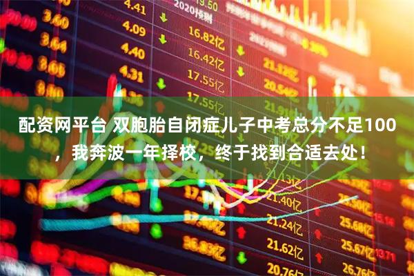 配资网平台 双胞胎自闭症儿子中考总分不足100 ，我奔波一年择校，终于找到合适去处！