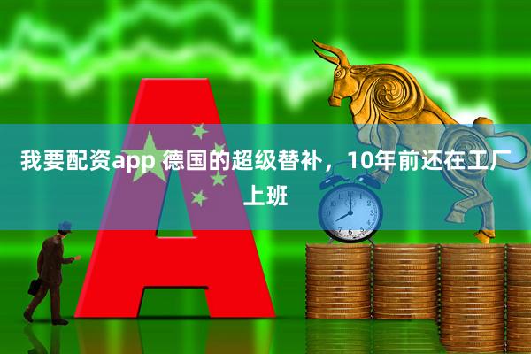 我要配资app 德国的超级替补，10年前还在工厂上班