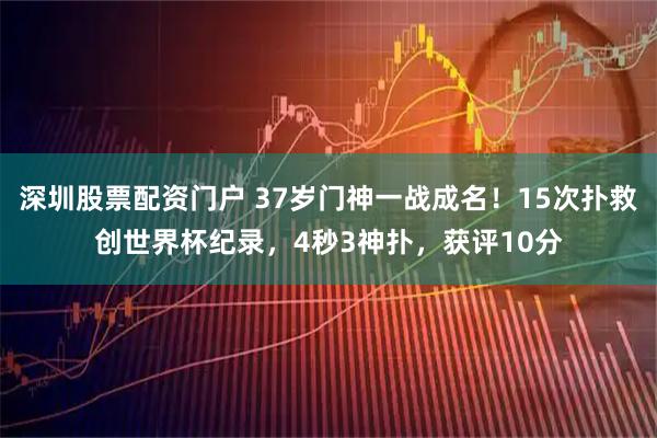 深圳股票配资门户 37岁门神一战成名！15次扑救创世界杯纪录，4秒3神扑，获评10分
