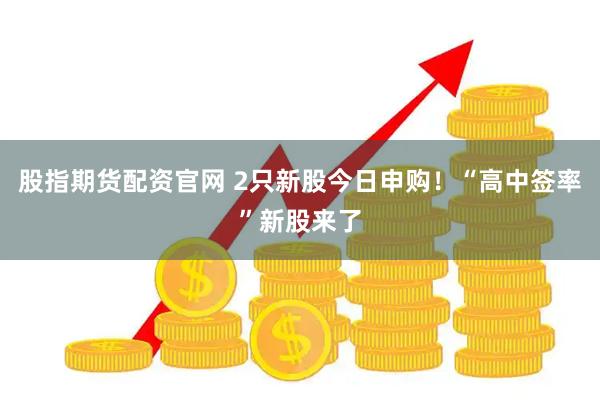 股指期货配资官网 2只新股今日申购！“高中签率”新股来了