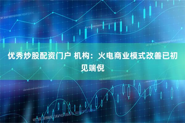 优秀炒股配资门户 机构：火电商业模式改善已初见端倪