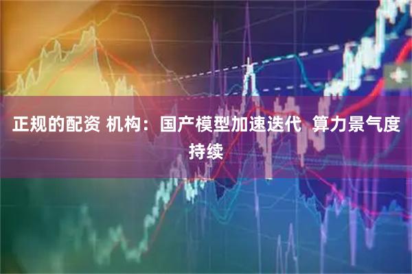 正规的配资 机构：国产模型加速迭代  算力景气度持续