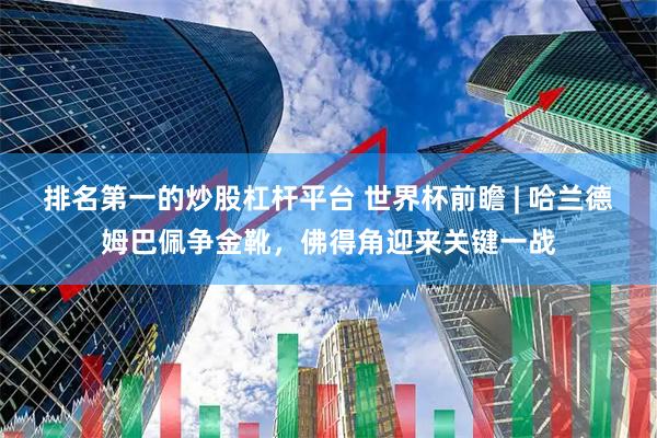 排名第一的炒股杠杆平台 世界杯前瞻 | 哈兰德姆巴佩争金靴，佛得角迎来关键一战